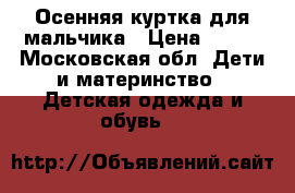 Осенняя куртка для мальчика › Цена ­ 500 - Московская обл. Дети и материнство » Детская одежда и обувь   